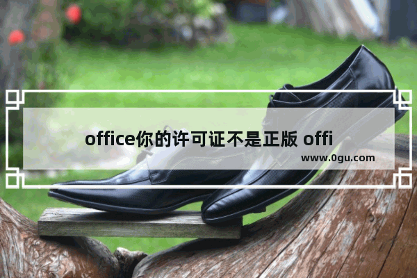 office你的许可证不是正版 office你可能是盗版软件的受害者怎么办