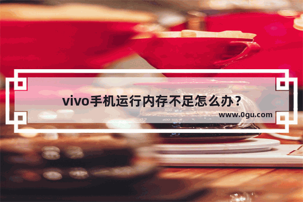 vivo手机运行内存不足怎么办？