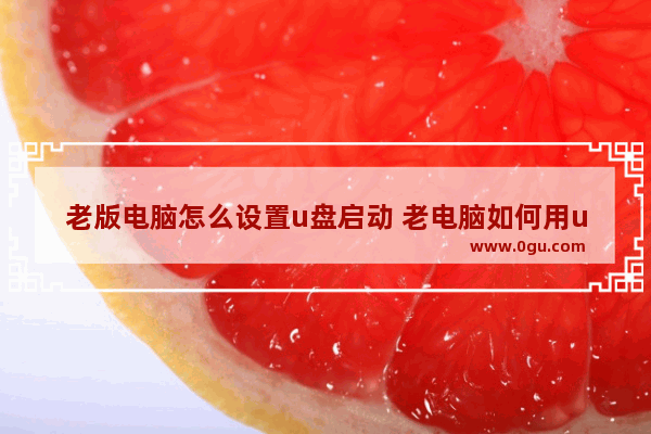 老版电脑怎么设置u盘启动 老电脑如何用u盘安装系统