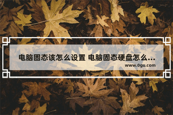 电脑固态该怎么设置 电脑固态硬盘怎么设置