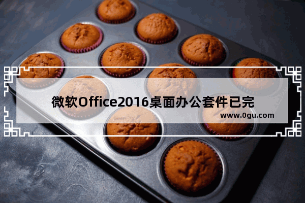 微软Office2016桌面办公套件已完工 进入RTM渠道