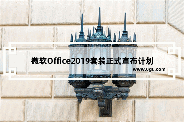 微软Office2019套装正式宣布计划在明年下半年推出