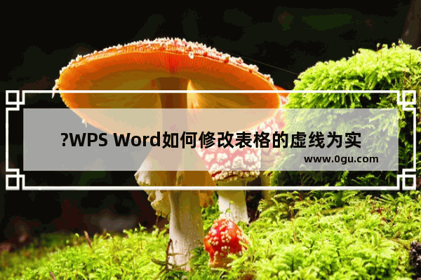 ?WPS Word如何修改表格的虚线为实线 WPS文档将表格虚框变为实线框的方法教程