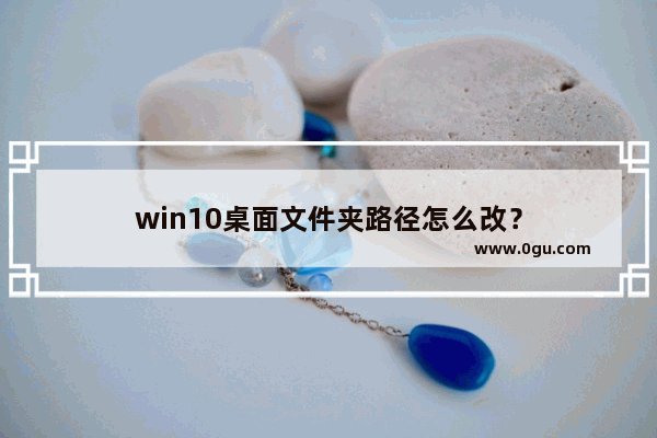 win10桌面文件夹路径怎么改？