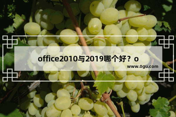 office2010与2019哪个好？office2010与2019区别详细介绍