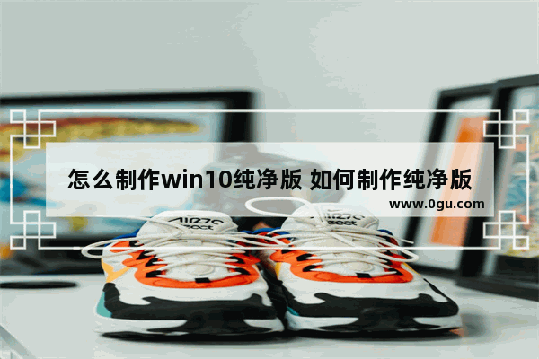 怎么制作win10纯净版 如何制作纯净版win10系统u盘