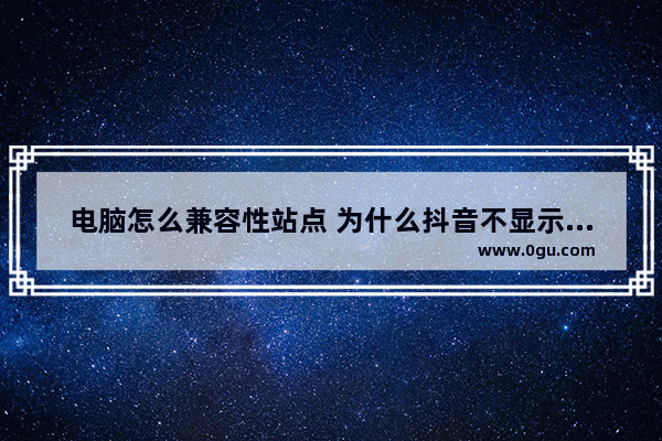 电脑怎么兼容性站点 为什么抖音不显示取货码