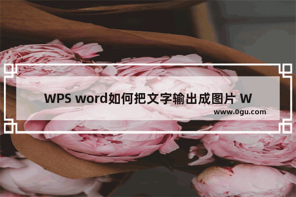 WPS word如何把文字输出成图片 WPS Word中文字输出为图片的方法