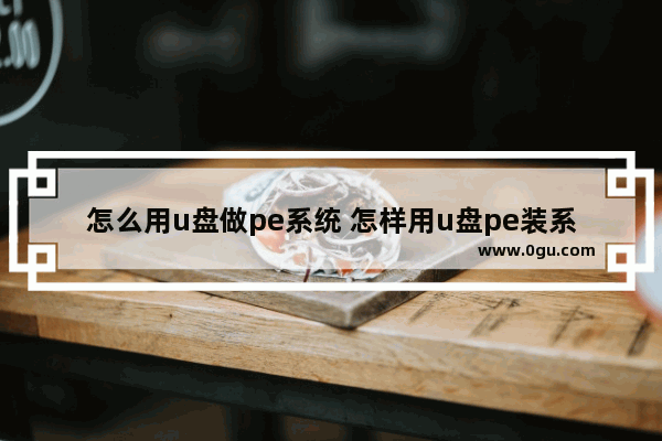 怎么用u盘做pe系统 怎样用u盘pe装系统