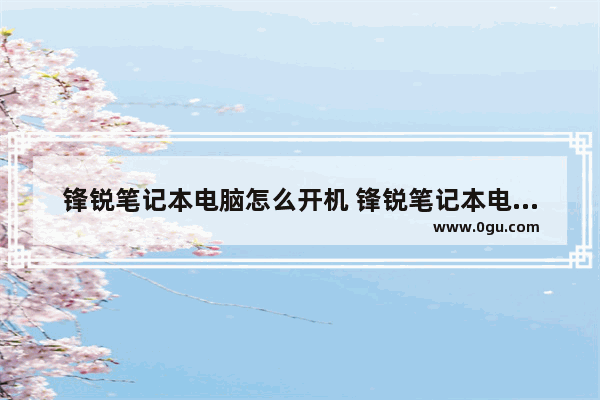 锋锐笔记本电脑怎么开机 锋锐笔记本电脑怎么开机的