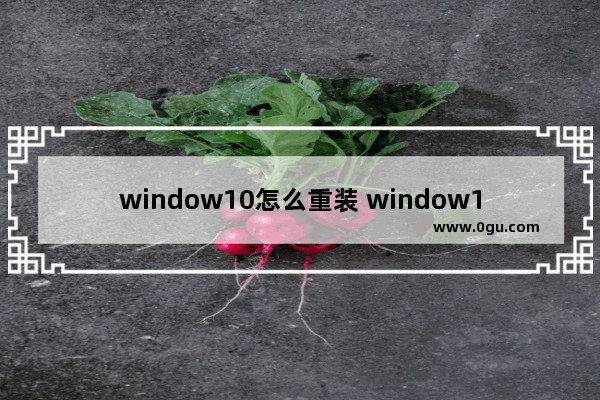 window10怎么重装 window10怎么重装系统的