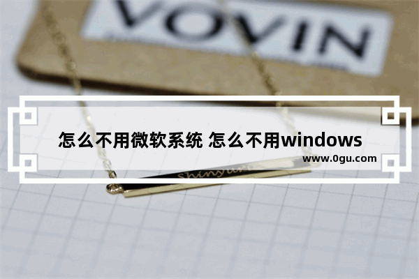 怎么不用微软系统 怎么不用windows10