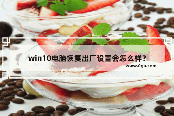 win10电脑恢复出厂设置会怎么样？