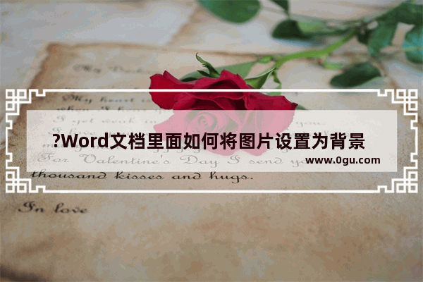 ?Word文档里面如何将图片设置为背景 Word文档设置背景图片的方法教程