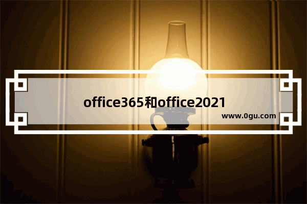 office365和office2021有何区别？office365和office2021区别详解