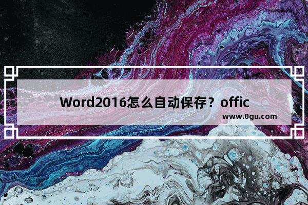 Word2016怎么自动保存？office2016自动保存设置教程