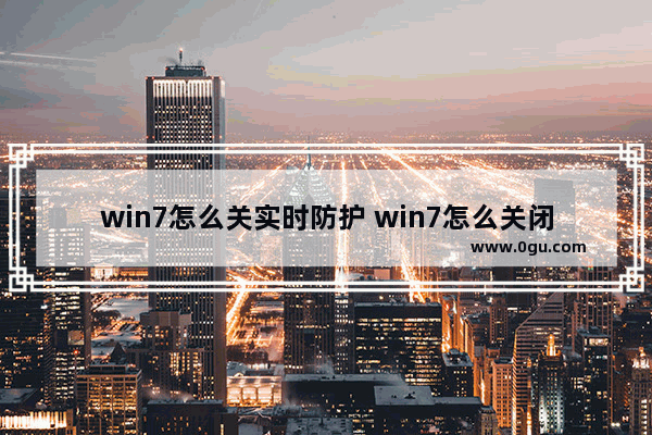 win7怎么关实时防护 win7怎么关闭实时防护