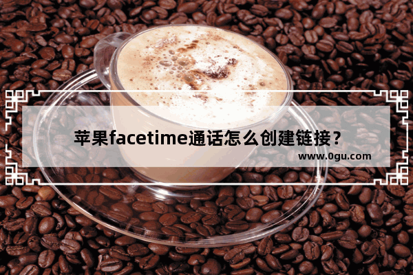 苹果facetime通话怎么创建链接？