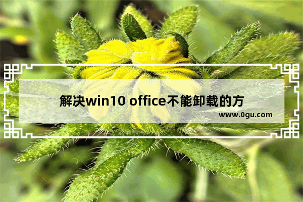 解决win10 office不能卸载的方法