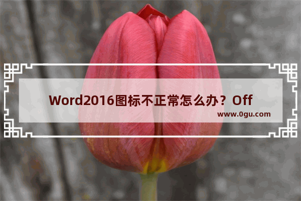 Word2016图标不正常怎么办？Office2016图标异常修复方法