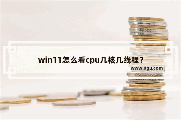 win11怎么看cpu几核几线程？