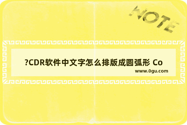 ?CDR软件中文字怎么排版成圆弧形 CorelDRAW中制作弧形文字效果的方法教程