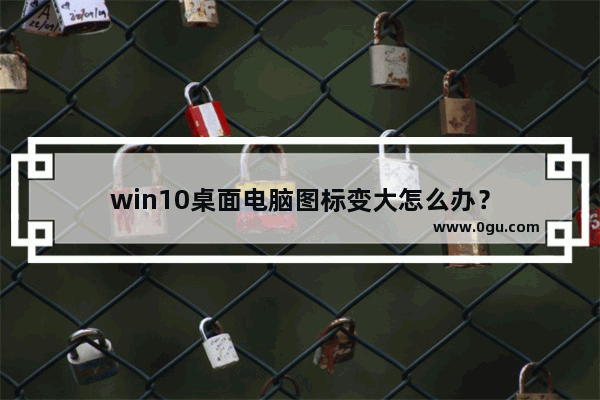 win10桌面电脑图标变大怎么办？