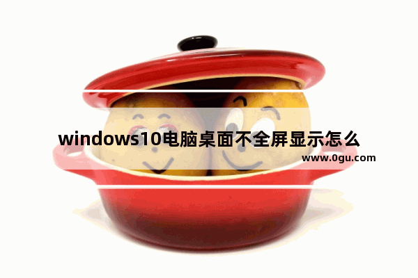 windows10电脑桌面不全屏显示怎么办？