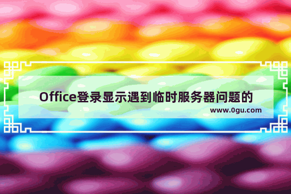 Office登录显示遇到临时服务器问题的有效解决教程