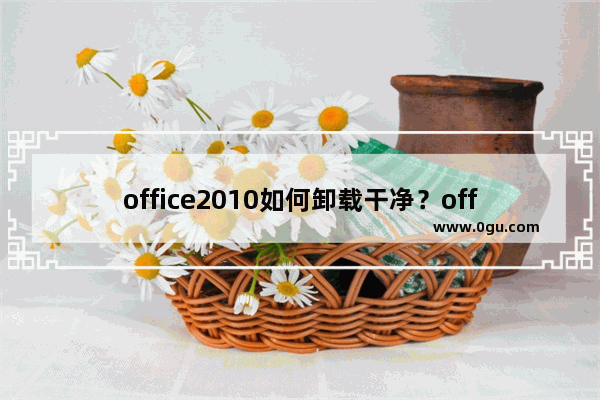 office2010如何卸载干净？office2010卸载教程