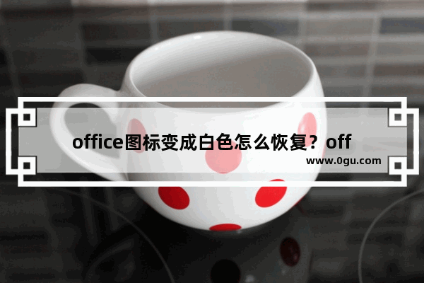 office图标变成白色怎么恢复？office图标异常修复方法