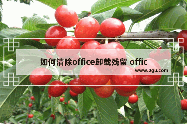 如何清除office卸载残留 office卸载残留全面清除教程