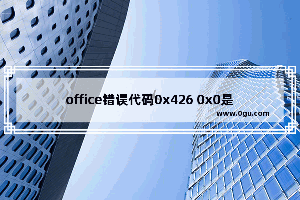 office错误代码0x426 0x0是什么意思？如何解决？