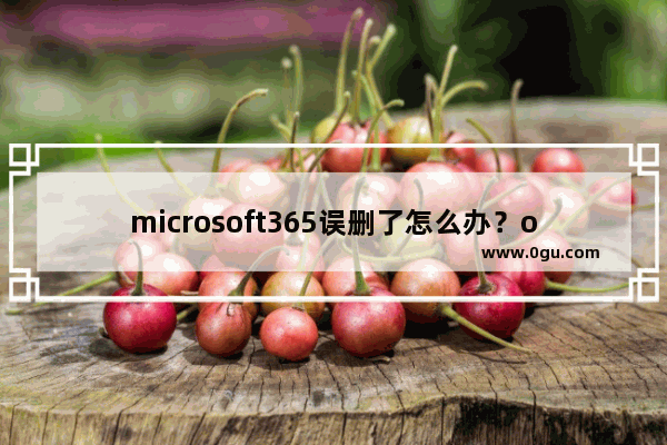 microsoft365误删了怎么办？office365误删怎么恢复？