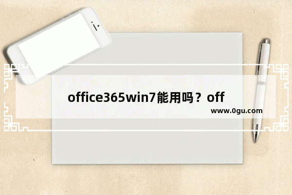 office365win7能用吗？office365win7是否能用详细介绍