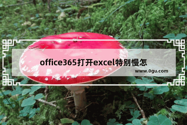 office365打开excel特别慢怎么办？