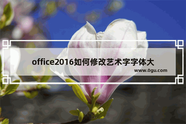 office2016如何修改艺术字字体大小?office2016修改艺术字字体大小的方法