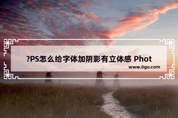 ?PS怎么给字体加阴影有立体感 Photoshop给文字添加投影效果的方法教程