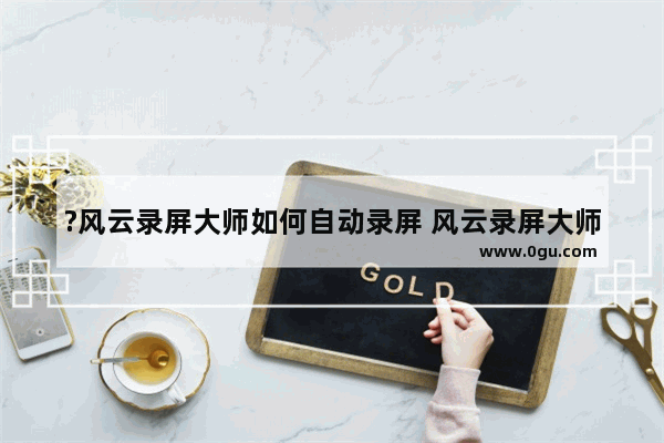 ?风云录屏大师如何自动录屏 风云录屏大师开启自动录屏的方法