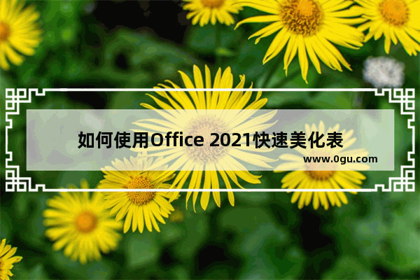 如何使用Office 2021快速美化表格？