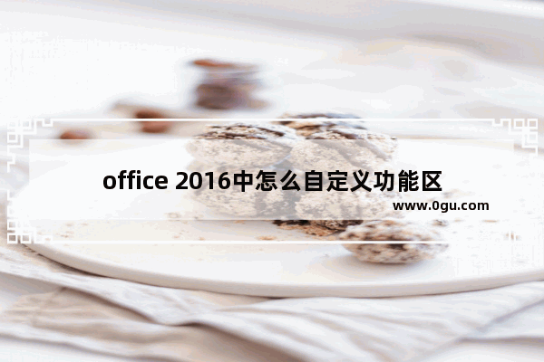 office 2016中怎么自定义功能区？office自定义功能区方法