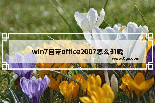 win7自带office2007怎么卸载?win7自带office2007卸载方法