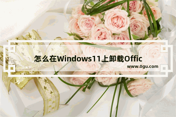 怎么在Windows11上卸载Office2021或Microsoft365？