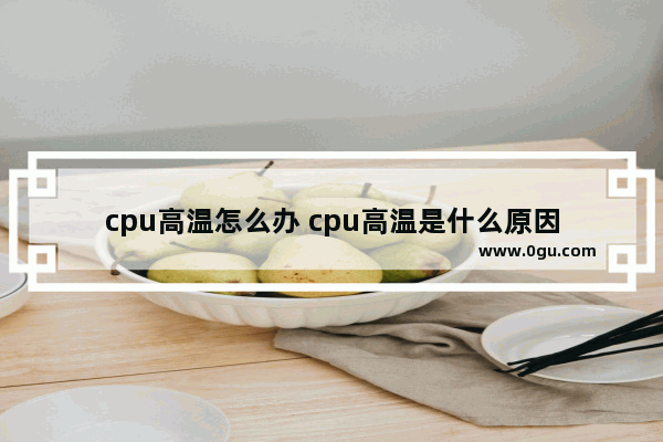 cpu高温怎么办 cpu高温是什么原因