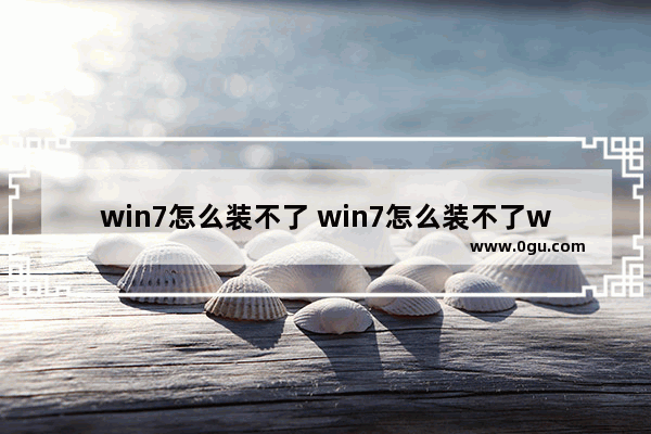 win7怎么装不了 win7怎么装不了win10