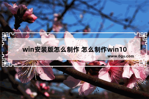 win安装版怎么制作 怎么制作win10安装版系统