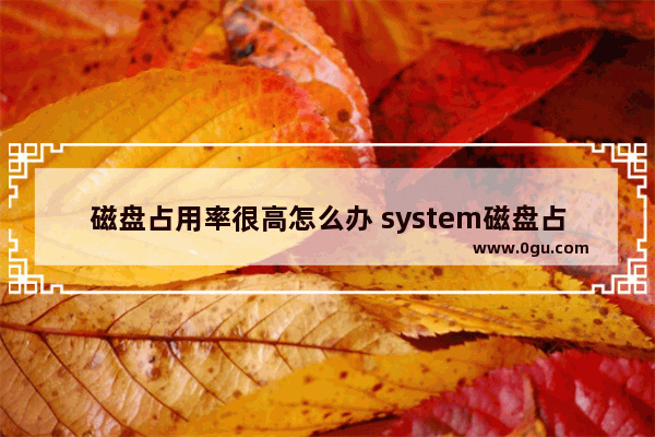 磁盘占用率很高怎么办 system磁盘占用率高怎么办