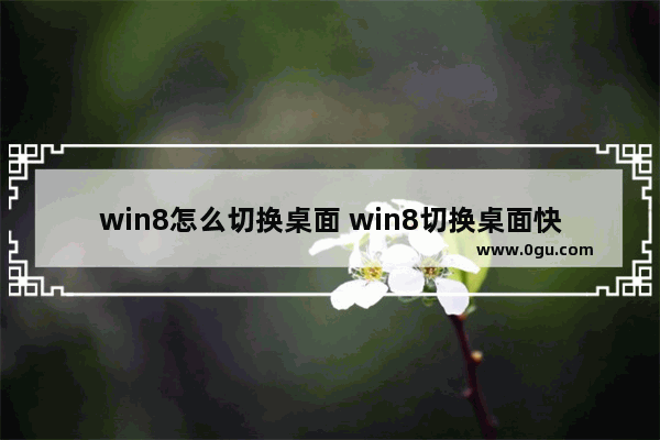 win8怎么切换桌面 win8切换桌面快捷键