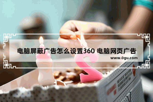 电脑屏蔽广告怎么设置360 电脑网页广告怎么屏蔽