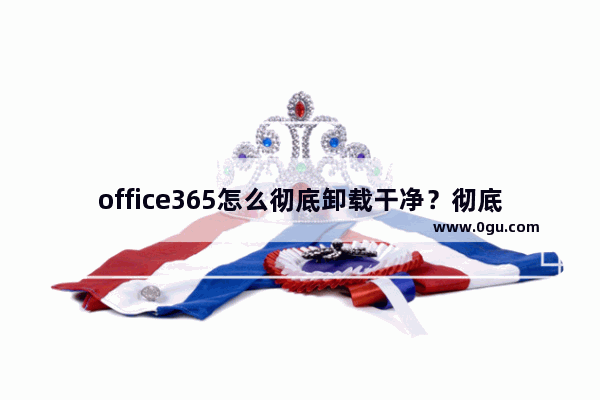 office365怎么彻底卸载干净？彻底卸载office365步骤教程